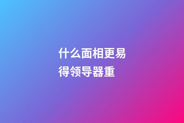 什么面相更易得领导器重