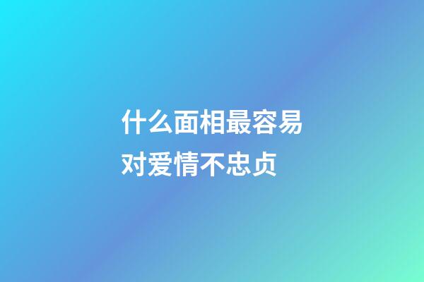 什么面相最容易对爱情不忠贞