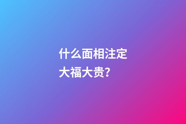 什么面相注定大福大贵？