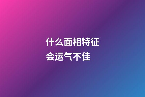 什么面相特征会运气不佳