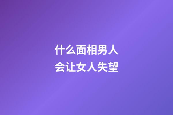 什么面相男人会让女人失望