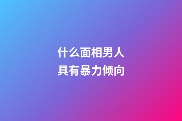 什么面相男人具有暴力倾向