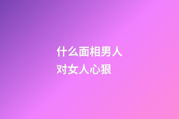 什么面相男人对女人心狠