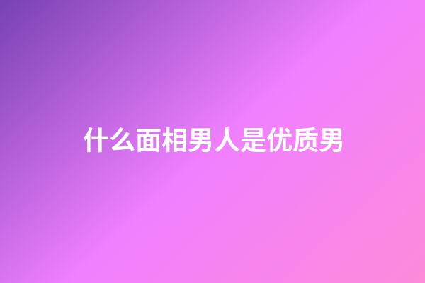 什么面相男人是优质男