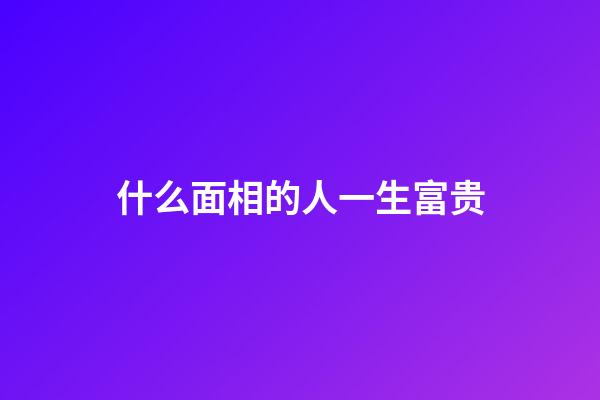 什么面相的人一生富贵