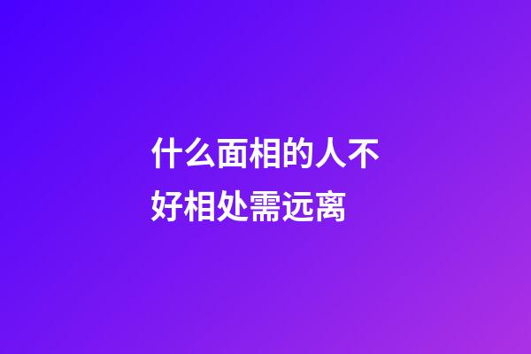什么面相的人不好相处需远离