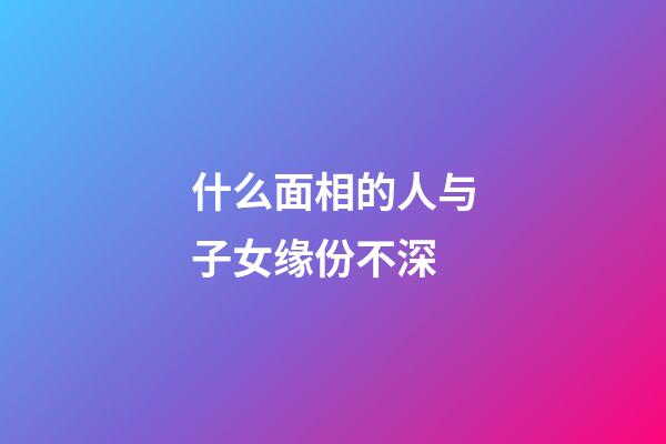 什么面相的人与子女缘份不深