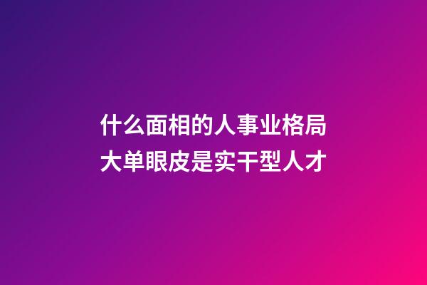 什么面相的人事业格局大?单眼皮是实干型人才