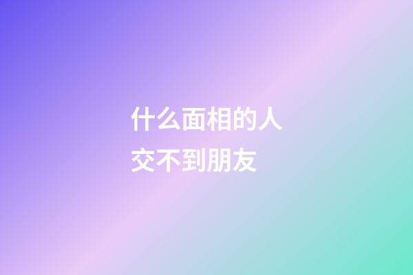 什么面相的人交不到朋友