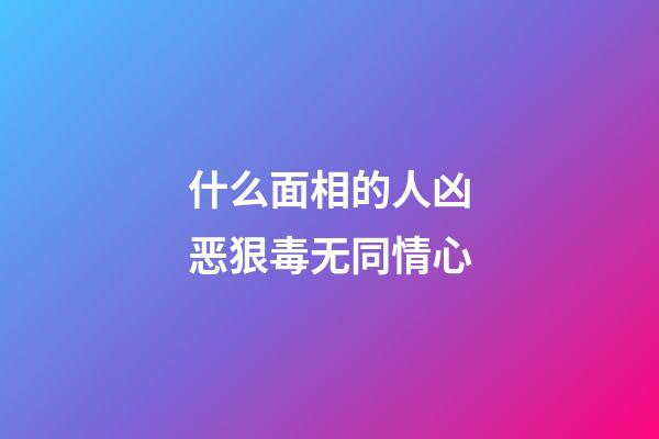 什么面相的人凶恶狠毒无同情心