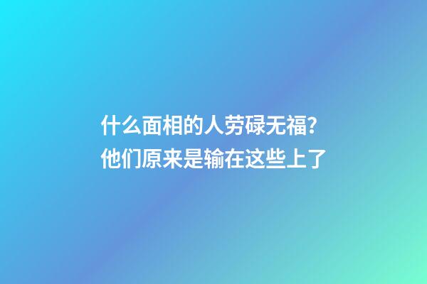 什么面相的人劳碌无福？他们原来是输在这些上了