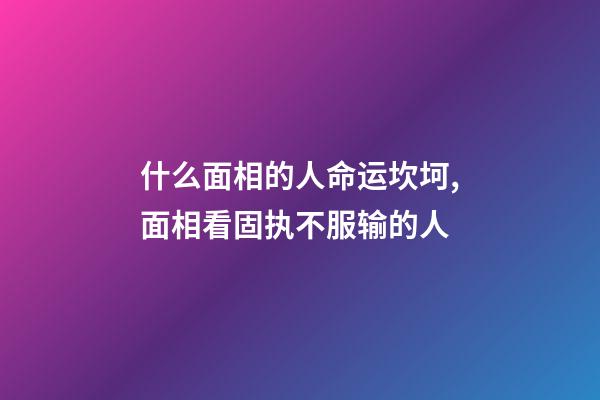 什么面相的人命运坎坷,面相看固执不服输的人