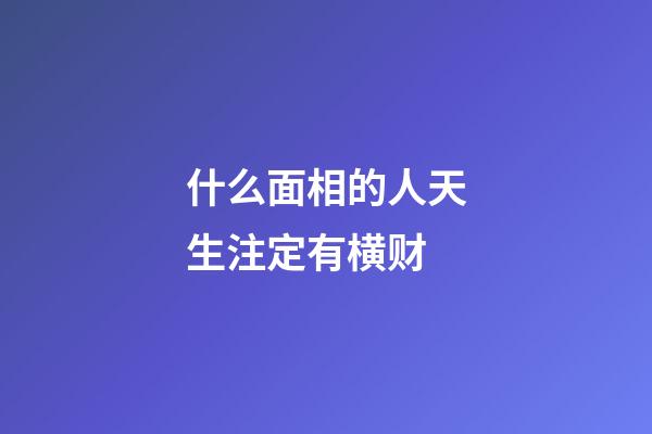 什么面相的人天生注定有横财