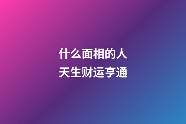 什么面相的人天生财运亨通