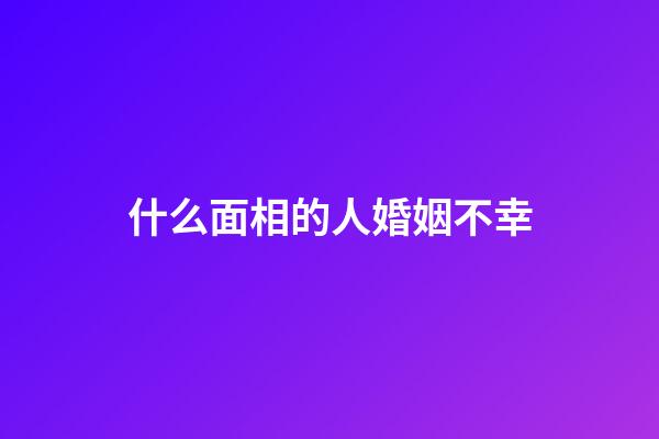 什么面相的人婚姻不幸