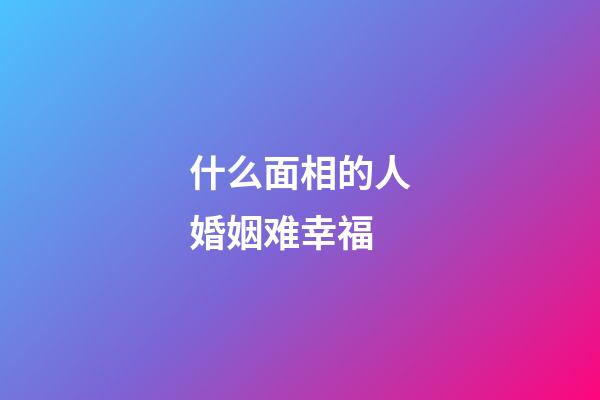 什么面相的人婚姻难幸福?