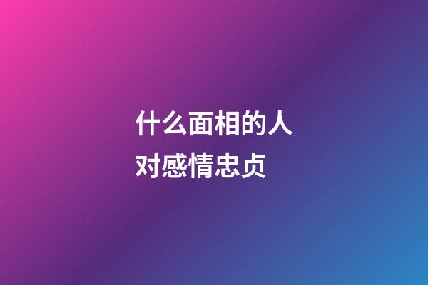什么面相的人对感情忠贞