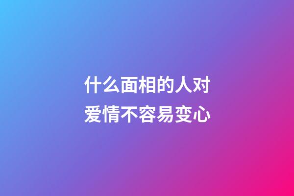 什么面相的人对爱情不容易变心