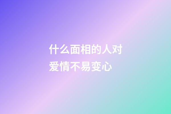 什么面相的人对爱情不易变心