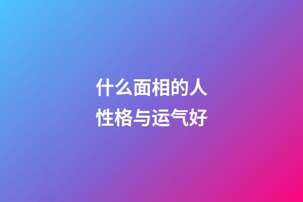 什么面相的人性格与运气好