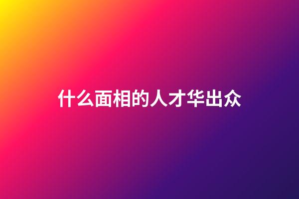 什么面相的人才华出众
