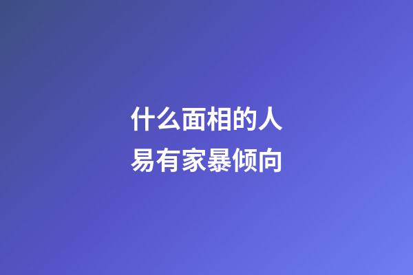 什么面相的人易有家暴倾向