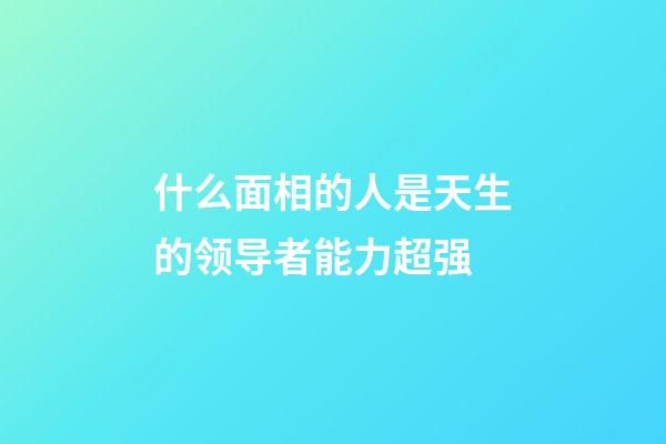 什么面相的人是天生的领导者能力超强