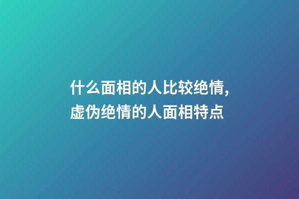 什么面相的人比较绝情,虚伪绝情的人面相特点