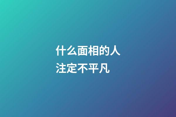 什么面相的人注定不平凡