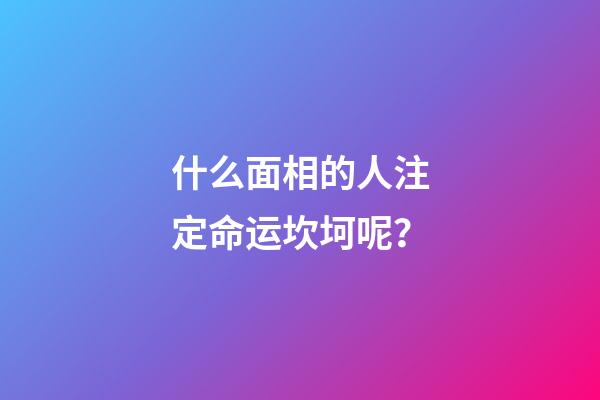 什么面相的人注定命运坎坷呢？