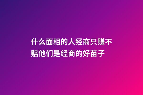 什么面相的人经商只赚不赔?他们是经商的好苗子