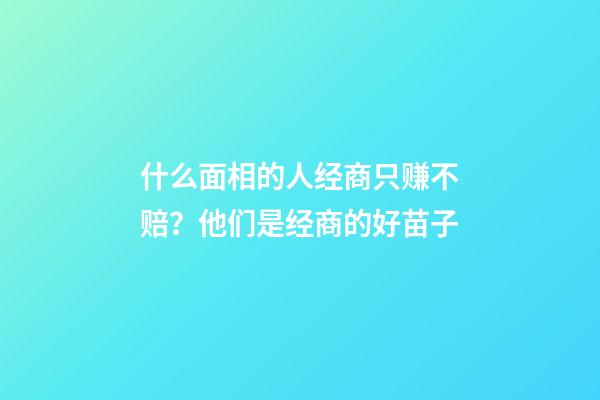 什么面相的人经商只赚不赔？他们是经商的好苗子