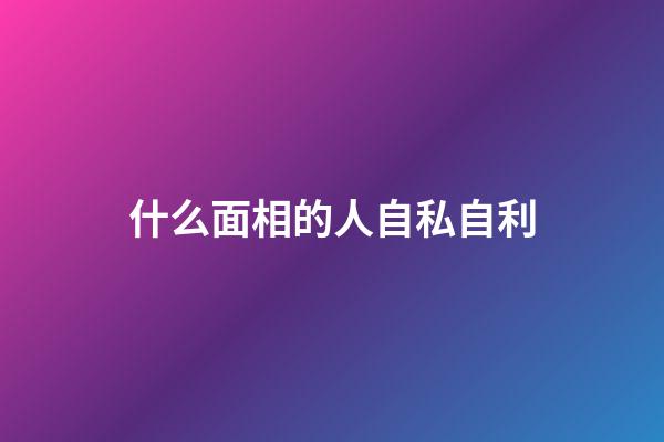 什么面相的人自私自利