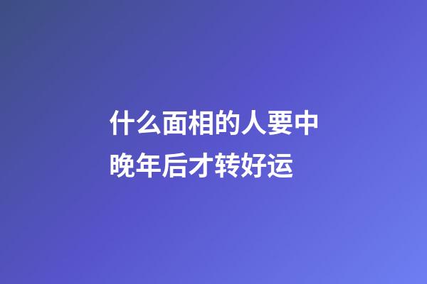 什么面相的人要中晚年后才转好运