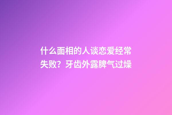 什么面相的人谈恋爱经常失败？牙齿外露脾气过燥