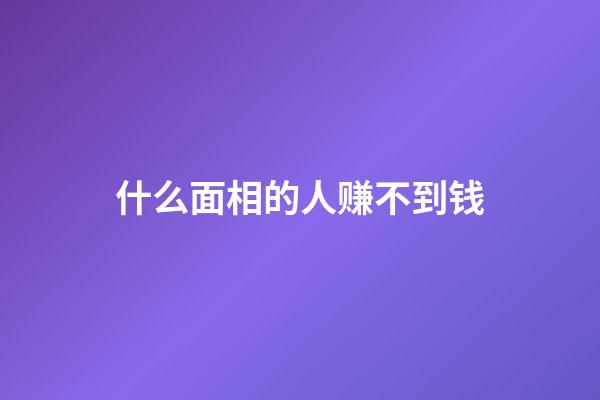 什么面相的人赚不到钱