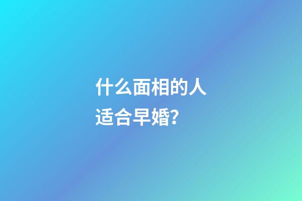 什么面相的人适合早婚？