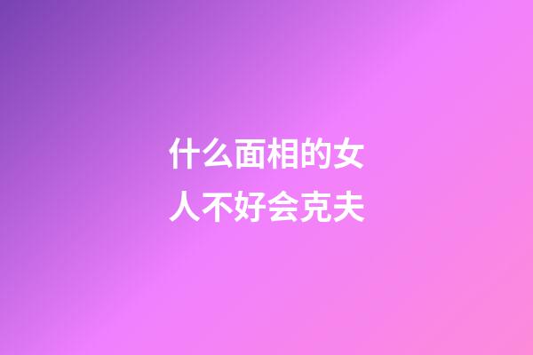 什么面相的女人不好会克夫