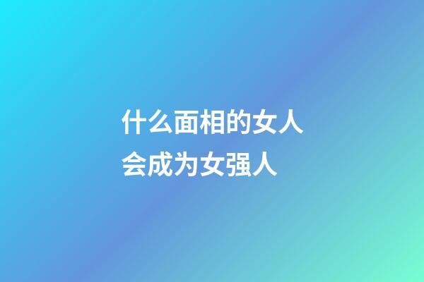什么面相的女人会成为女强人