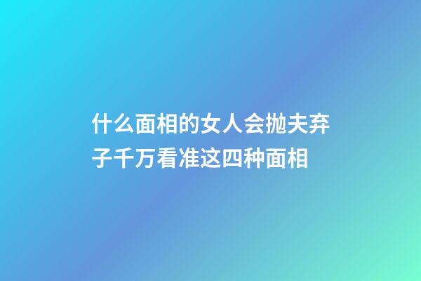 什么面相的女人会抛夫弃子?千万看准这四种面相