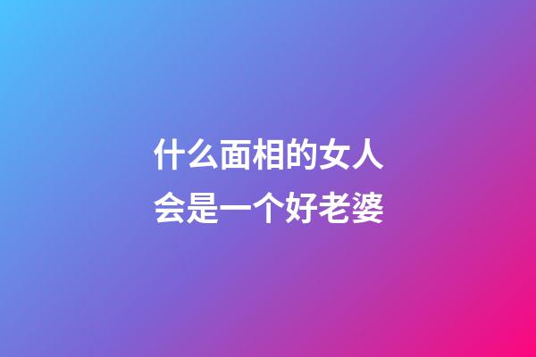 什么面相的女人会是一个好老婆