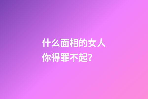什么面相的女人你得罪不起？