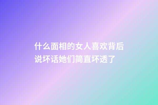 什么面相的女人喜欢背后说坏话?她们简直坏透了
