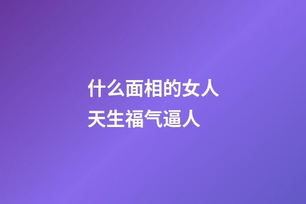 什么面相的女人天生福气逼人