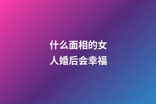 什么面相的女人婚后会幸福