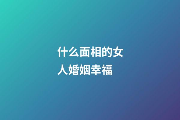 什么面相的女人婚姻幸福