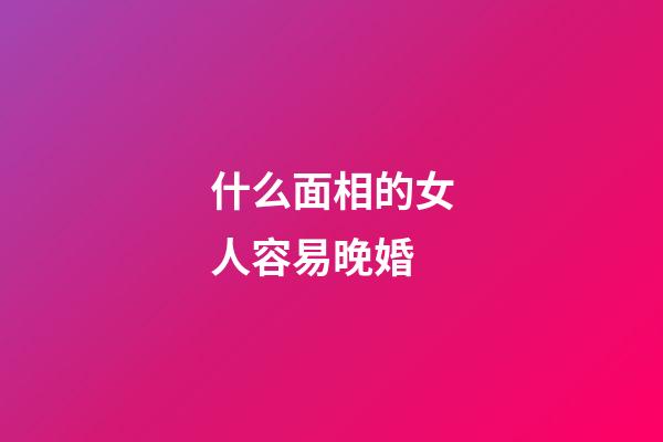 什么面相的女人容易晚婚