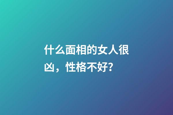 什么面相的女人很凶，性格不好？