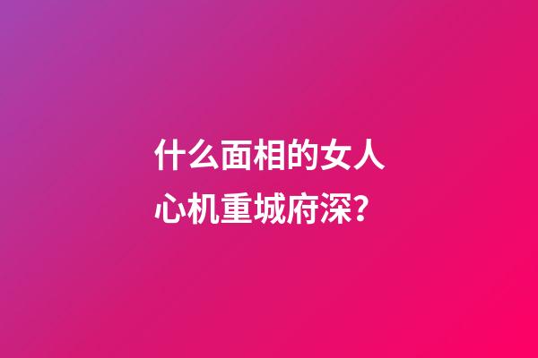 什么面相的女人心机重城府深？