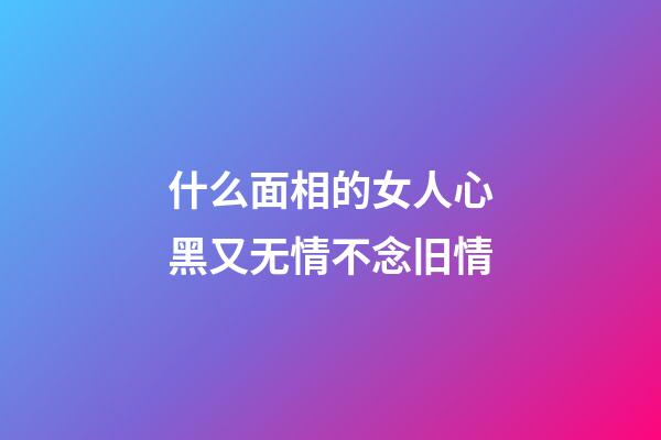 什么面相的女人心黑又无情不念旧情